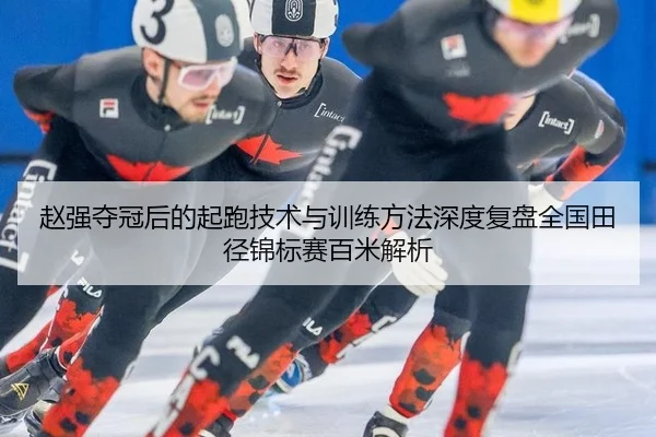 赵强夺冠后的起跑技术与训练方法深度复盘全国田径锦标赛百米解析